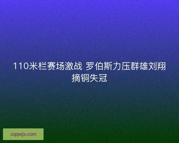 110米栏赛场激战 罗伯斯力压群雄刘翔摘铜失冠