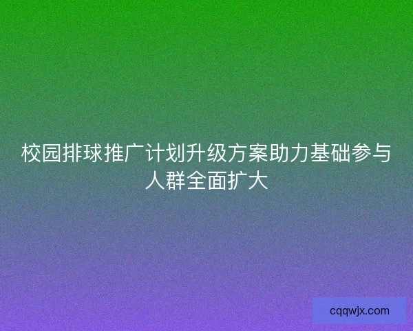 校园排球推广计划升级方案助力基础参与人群全面扩大