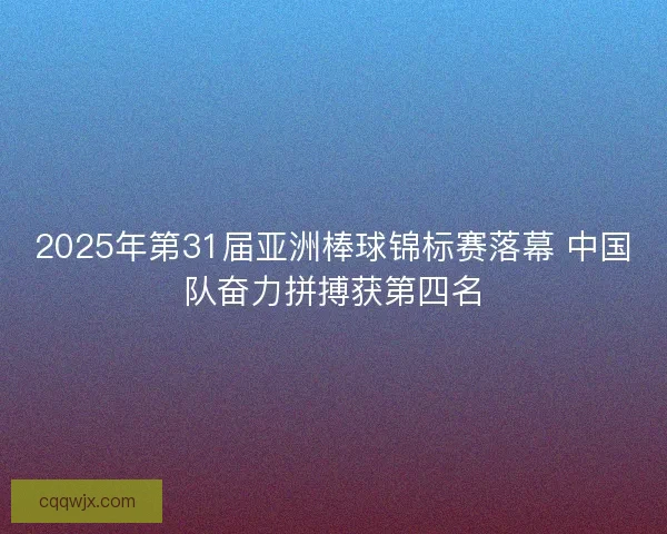 2025年第31届亚洲棒球锦标赛落幕 中国队奋力拼搏获第四名