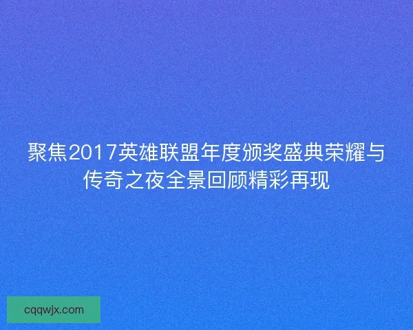 聚焦2017英雄联盟年度颁奖盛典荣耀与传奇之夜全景回顾精彩再现