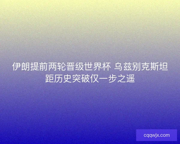 伊朗提前两轮晋级世界杯 乌兹别克斯坦距历史突破仅一步之遥