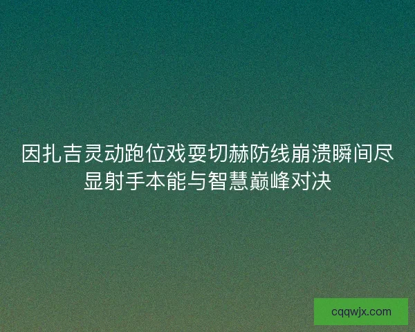 因扎吉灵动跑位戏耍切赫防线崩溃瞬间尽显射手本能与智慧巅峰对决